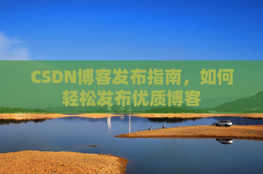 CSDN博客发布指南，如何轻松发布优质博客
