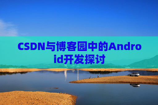 CSDN与博客园中的Android开发探讨