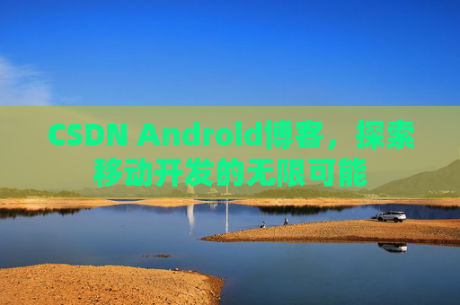 CSDN Android博客，探索移动开发的无限可能